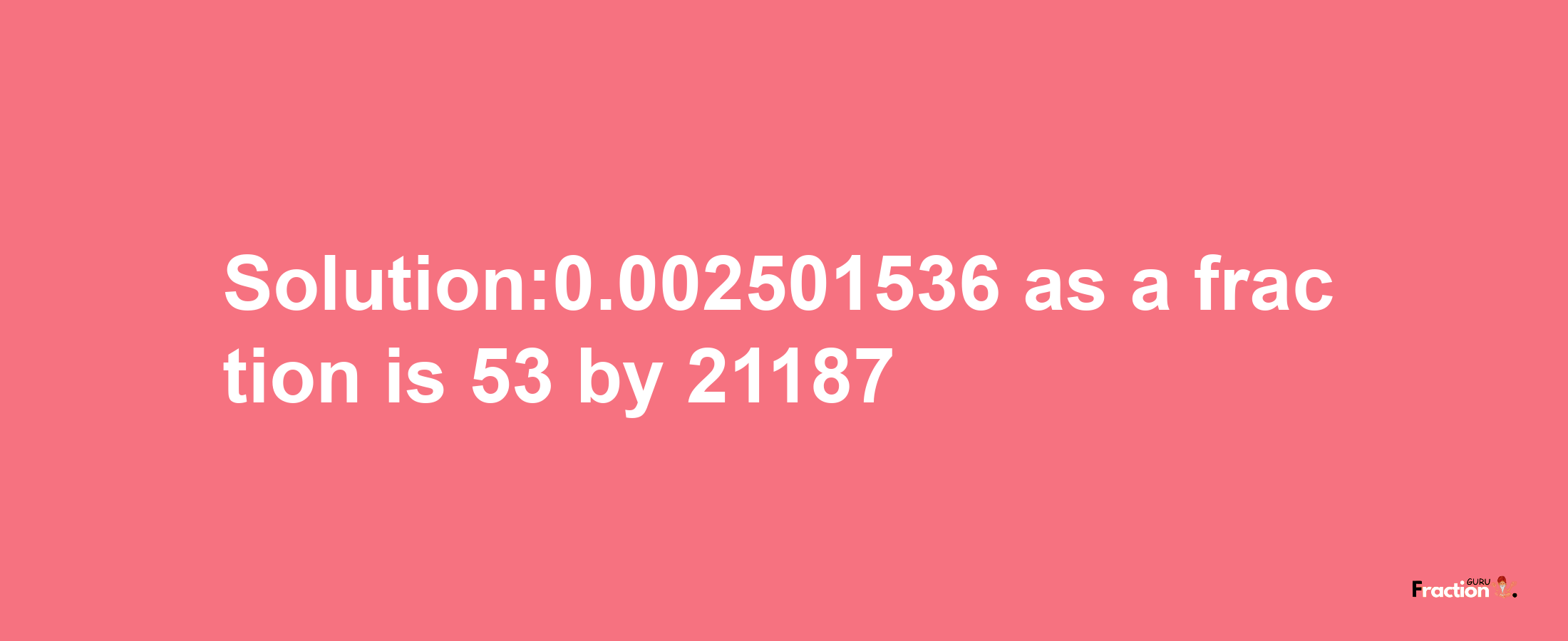 Solution:0.002501536 as a fraction is 53/21187