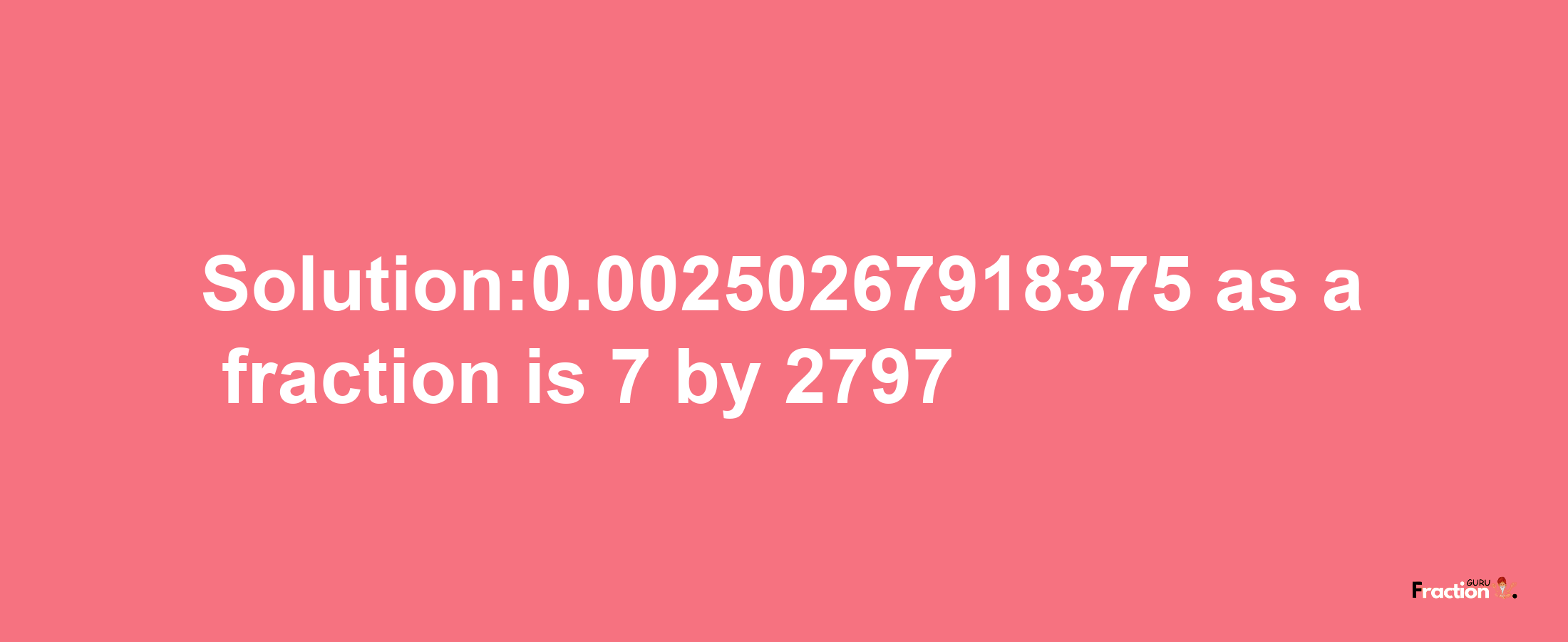 Solution:0.00250267918375 as a fraction is 7/2797