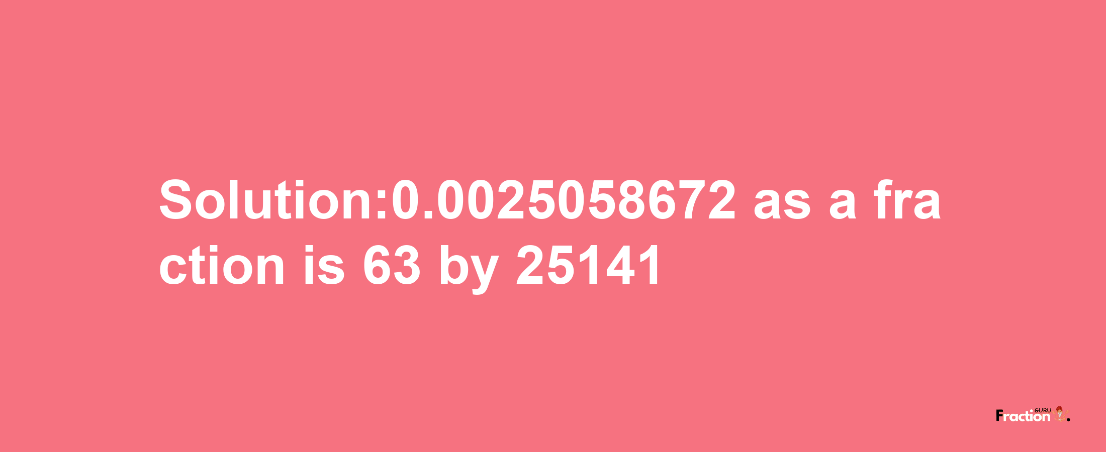 Solution:0.0025058672 as a fraction is 63/25141