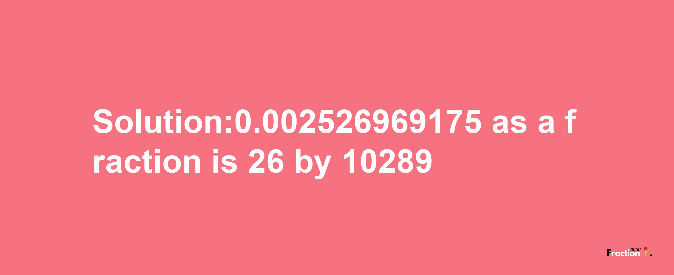 Solution:0.002526969175 as a fraction is 26/10289