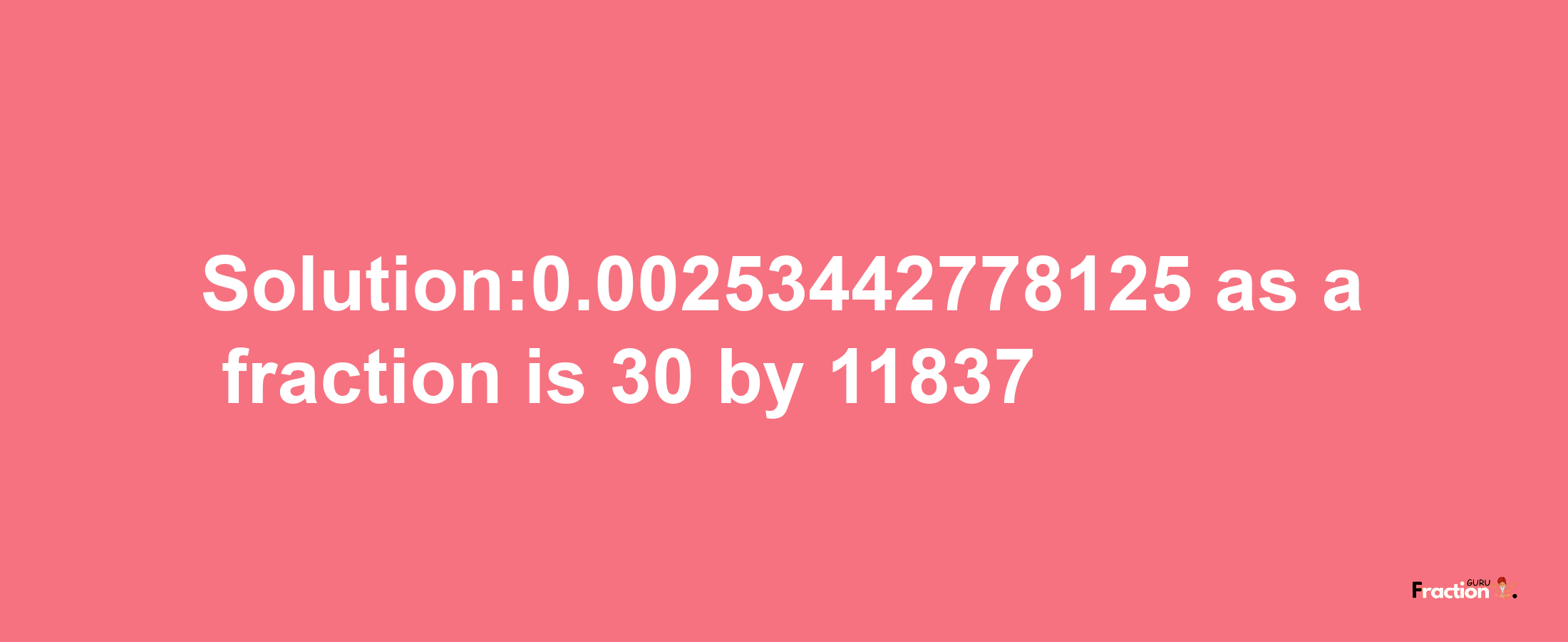 Solution:0.00253442778125 as a fraction is 30/11837