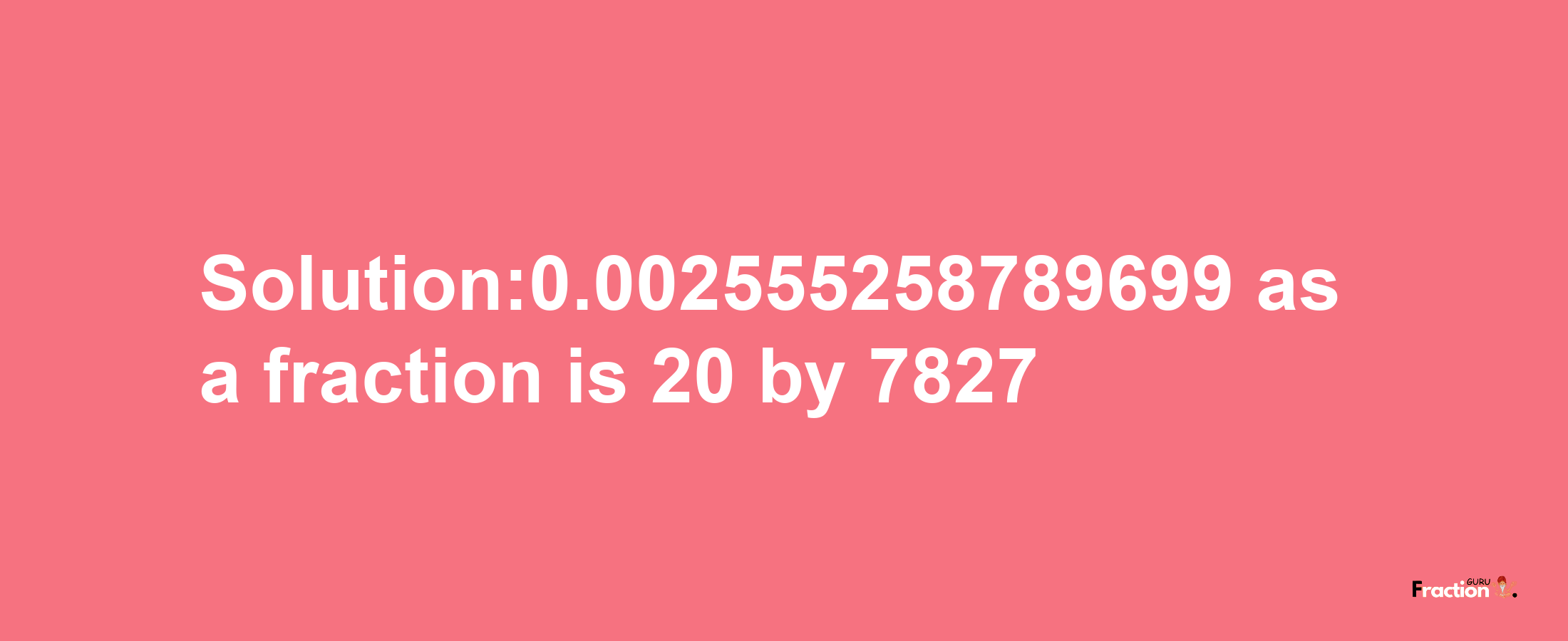 Solution:0.002555258789699 as a fraction is 20/7827