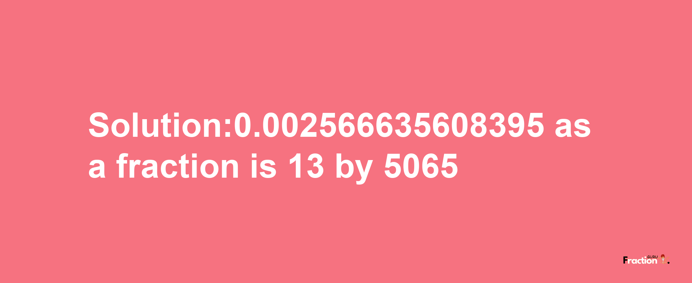 Solution:0.002566635608395 as a fraction is 13/5065