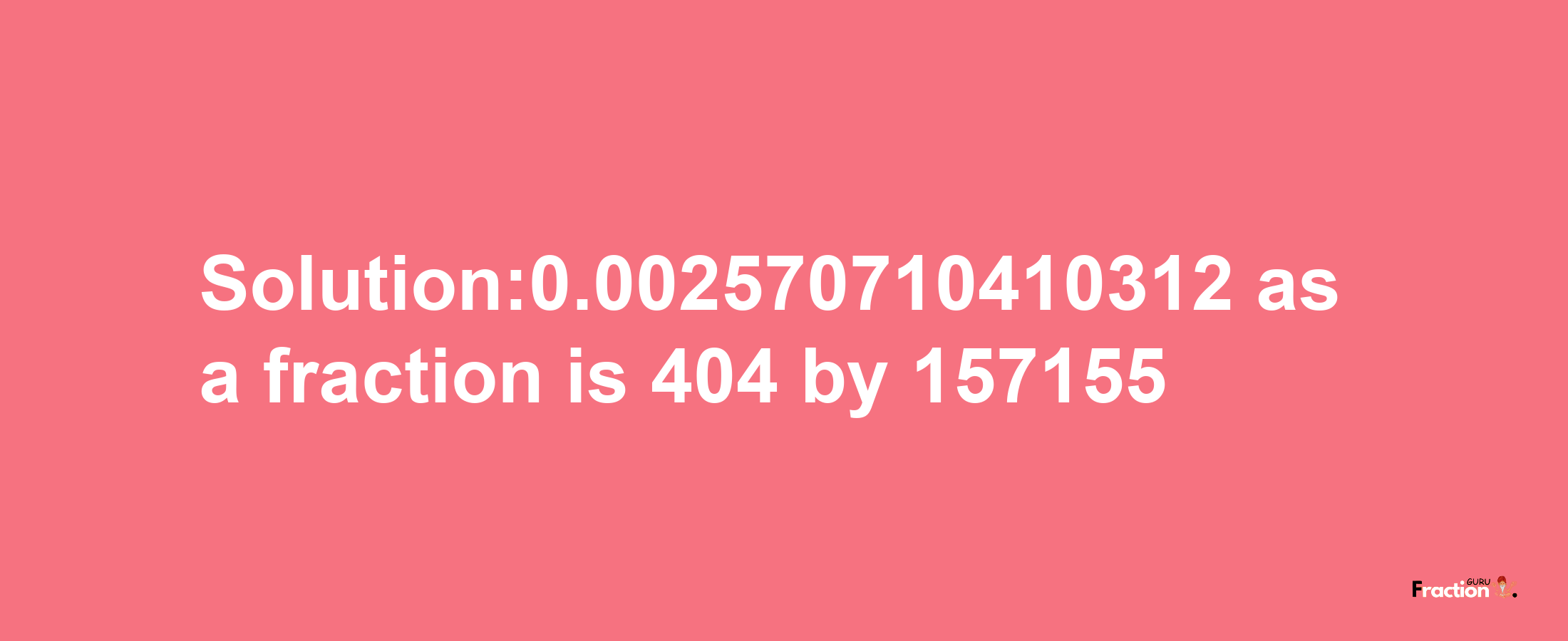 Solution:0.002570710410312 as a fraction is 404/157155