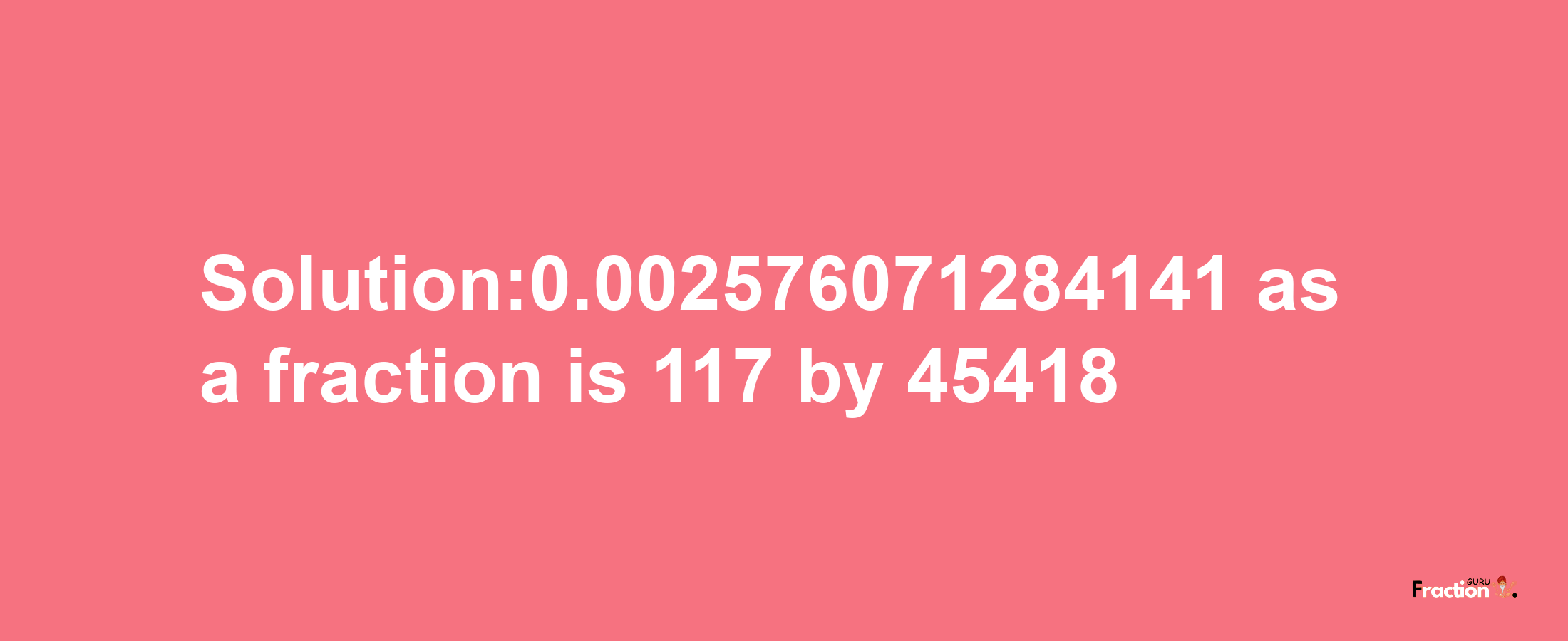 Solution:0.002576071284141 as a fraction is 117/45418