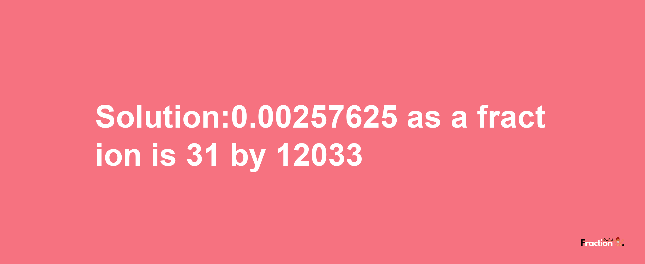 Solution:0.00257625 as a fraction is 31/12033