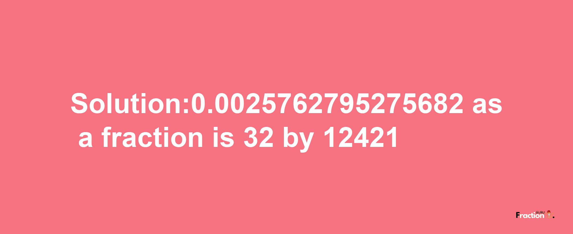 Solution:0.0025762795275682 as a fraction is 32/12421