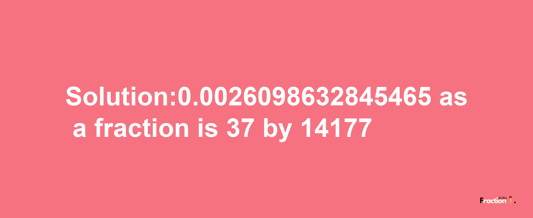 Solution:0.0026098632845465 as a fraction is 37/14177