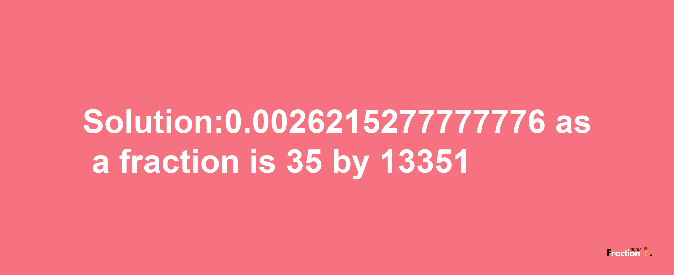 Solution:0.0026215277777776 as a fraction is 35/13351