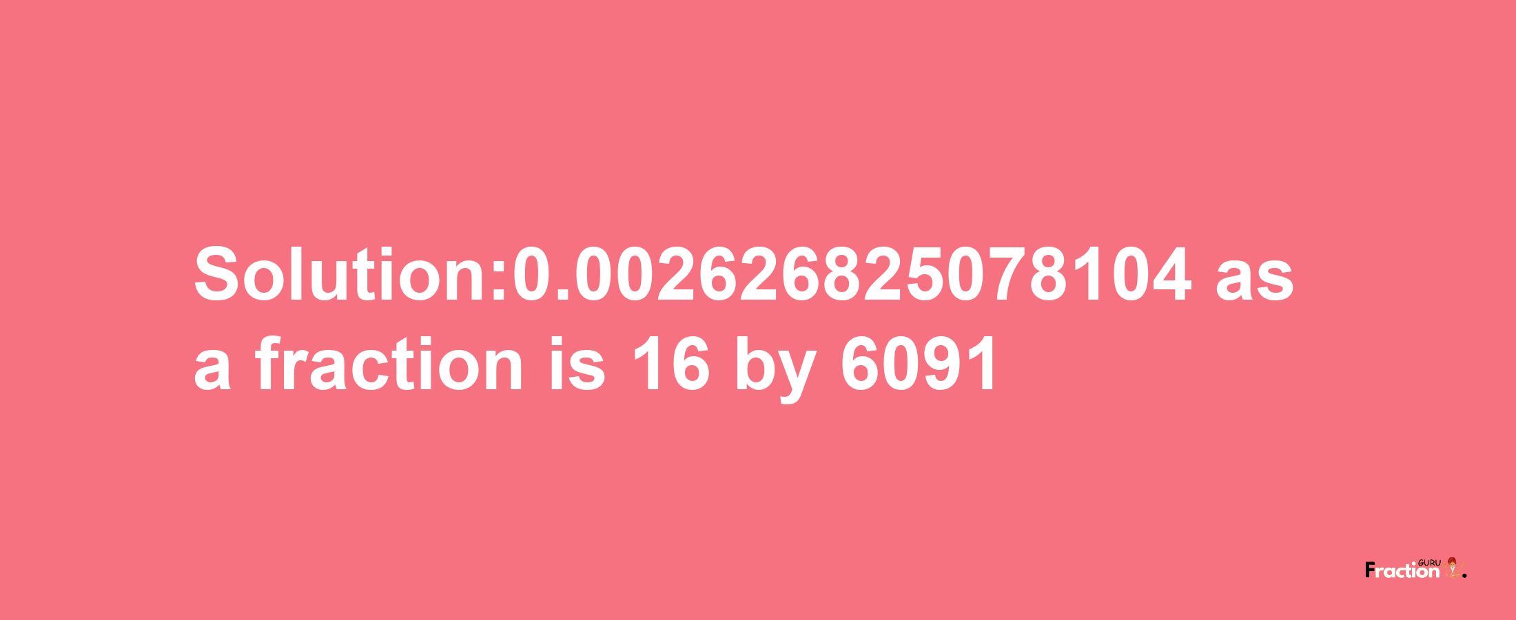 Solution:0.002626825078104 as a fraction is 16/6091