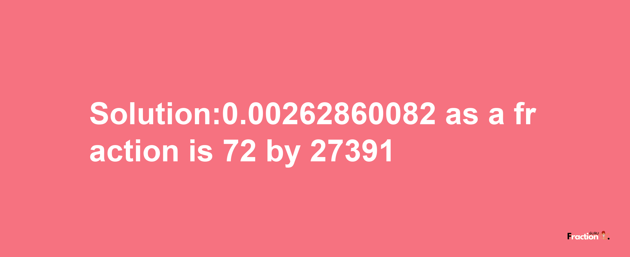 Solution:0.00262860082 as a fraction is 72/27391