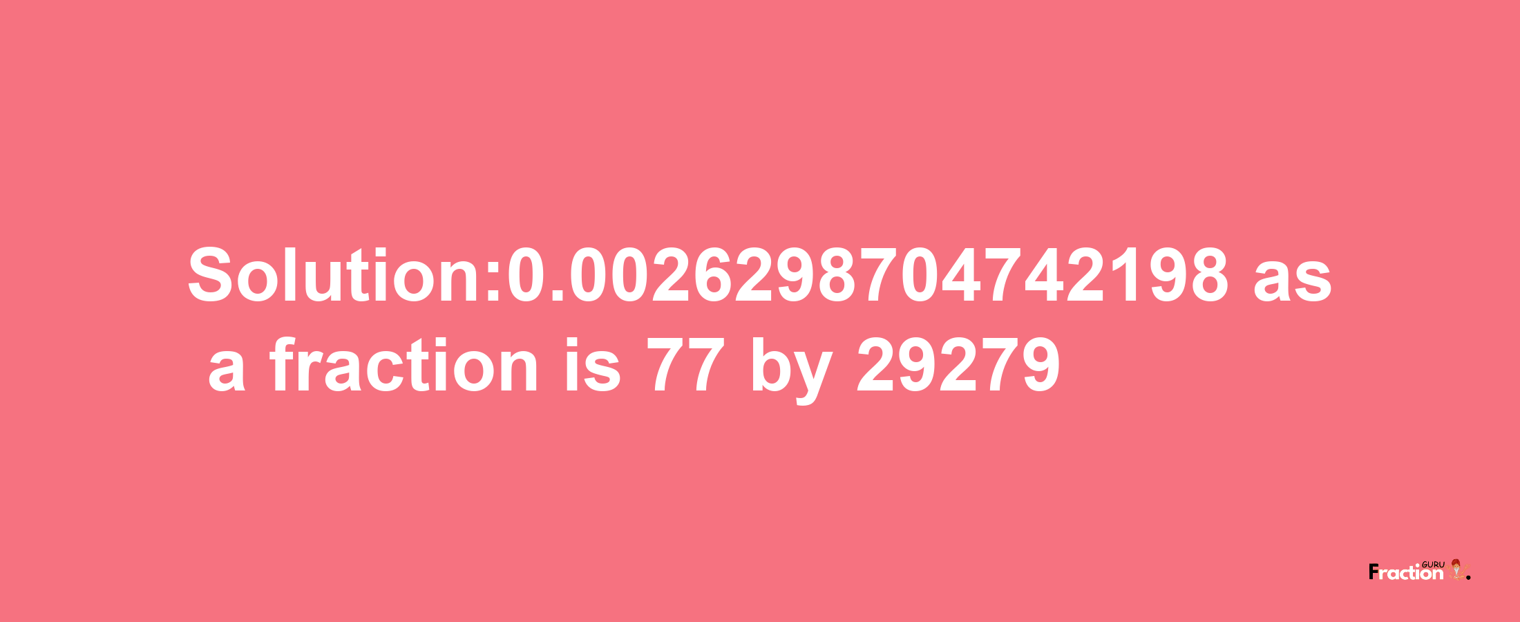 Solution:0.0026298704742198 as a fraction is 77/29279