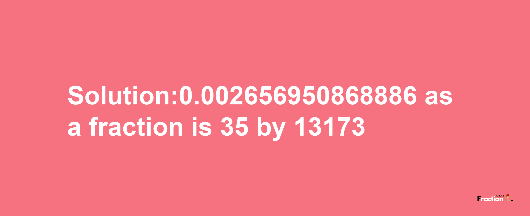 Solution:0.002656950868886 as a fraction is 35/13173