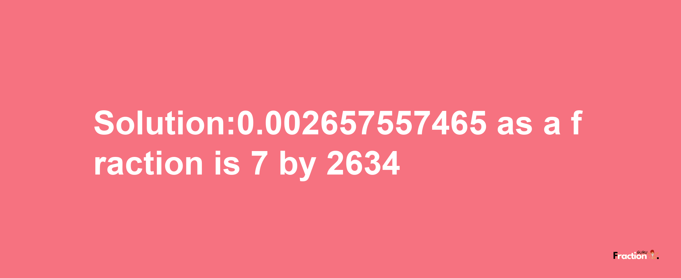 Solution:0.002657557465 as a fraction is 7/2634