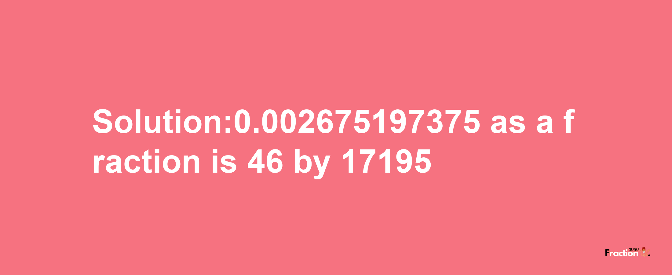 Solution:0.002675197375 as a fraction is 46/17195