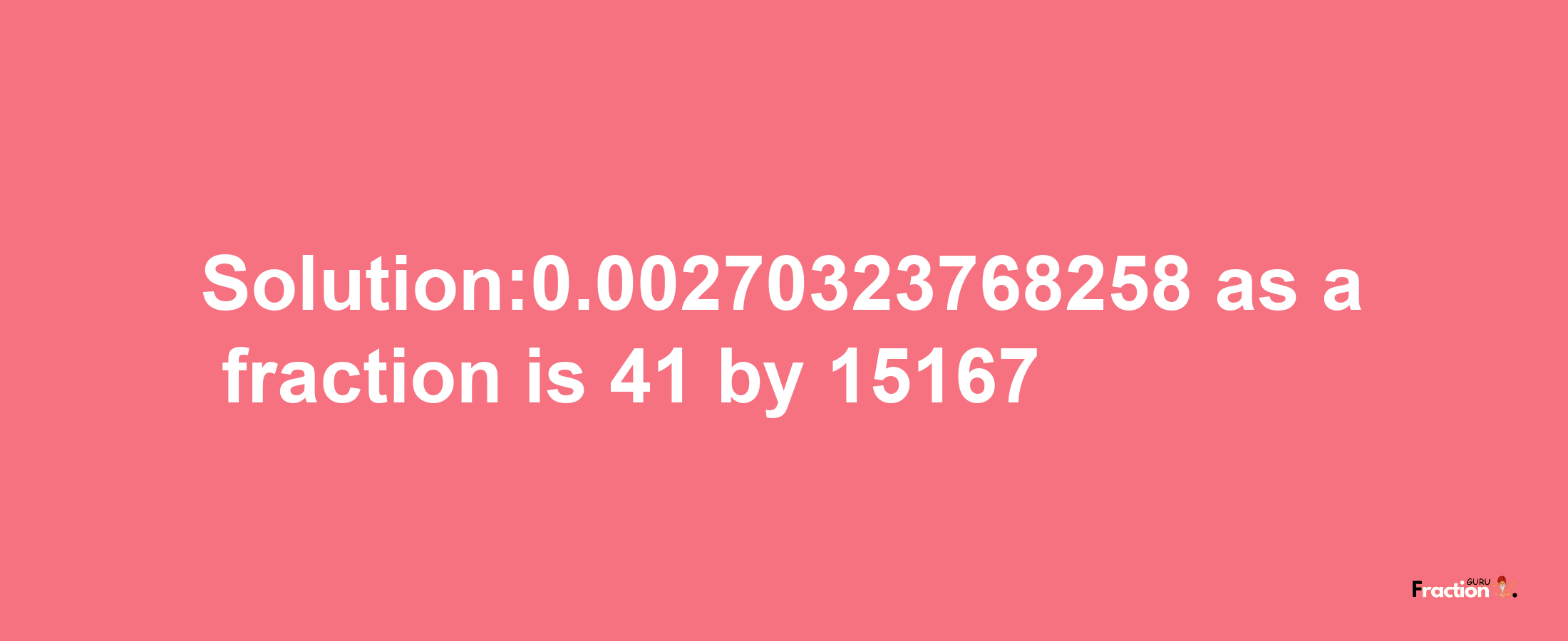 Solution:0.00270323768258 as a fraction is 41/15167