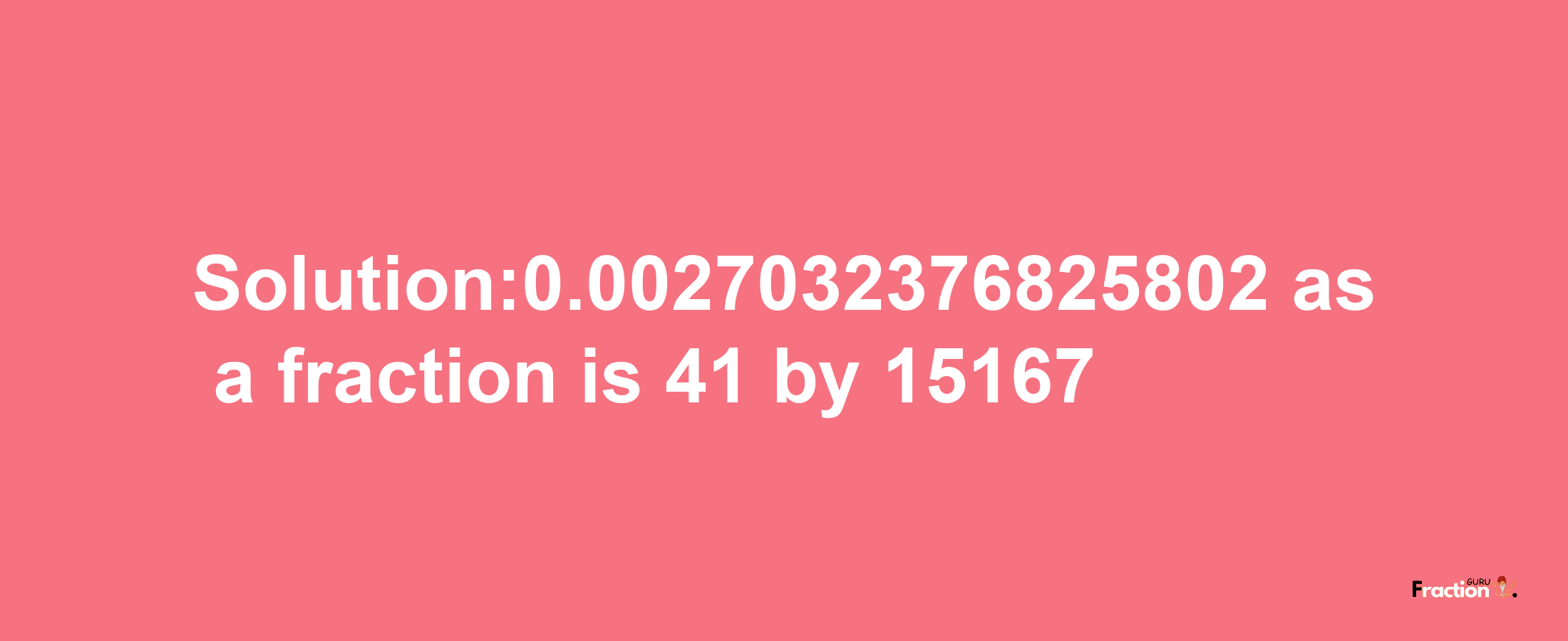 Solution:0.0027032376825802 as a fraction is 41/15167