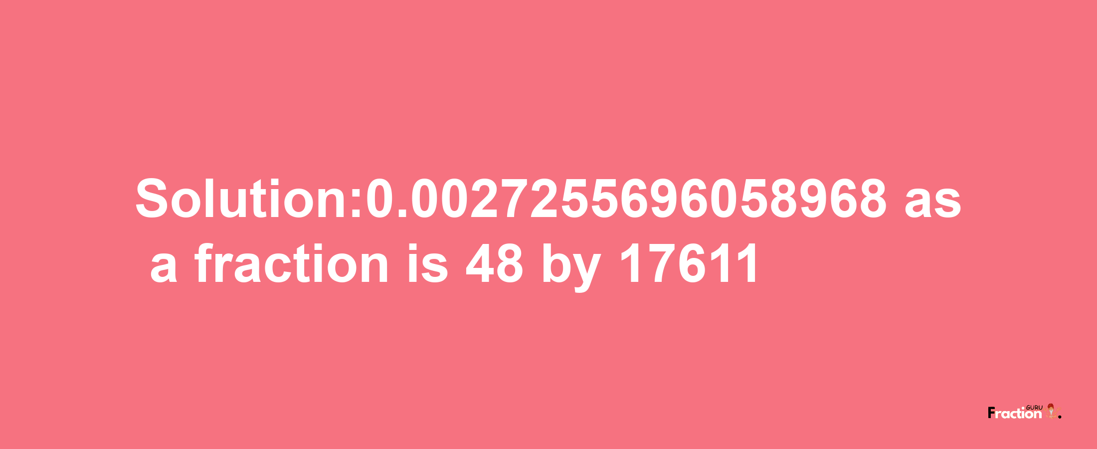 Solution:0.0027255696058968 as a fraction is 48/17611