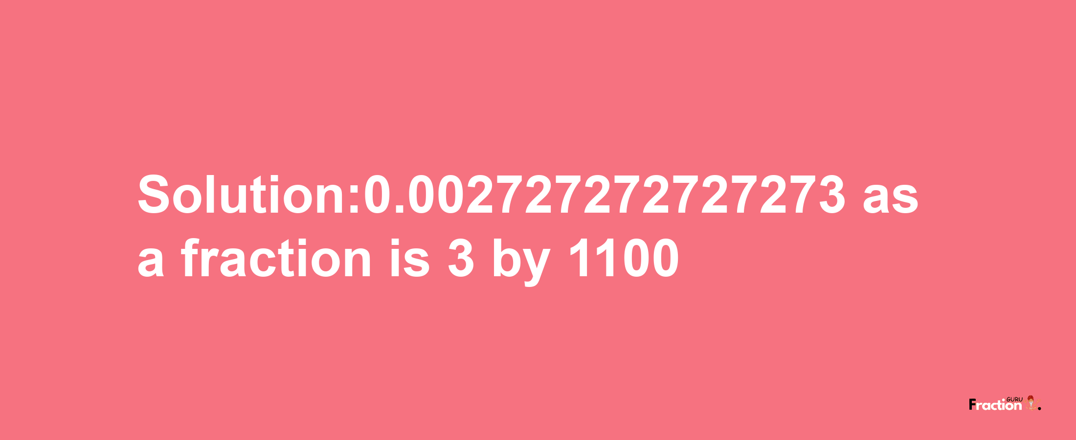 Solution:0.002727272727273 as a fraction is 3/1100