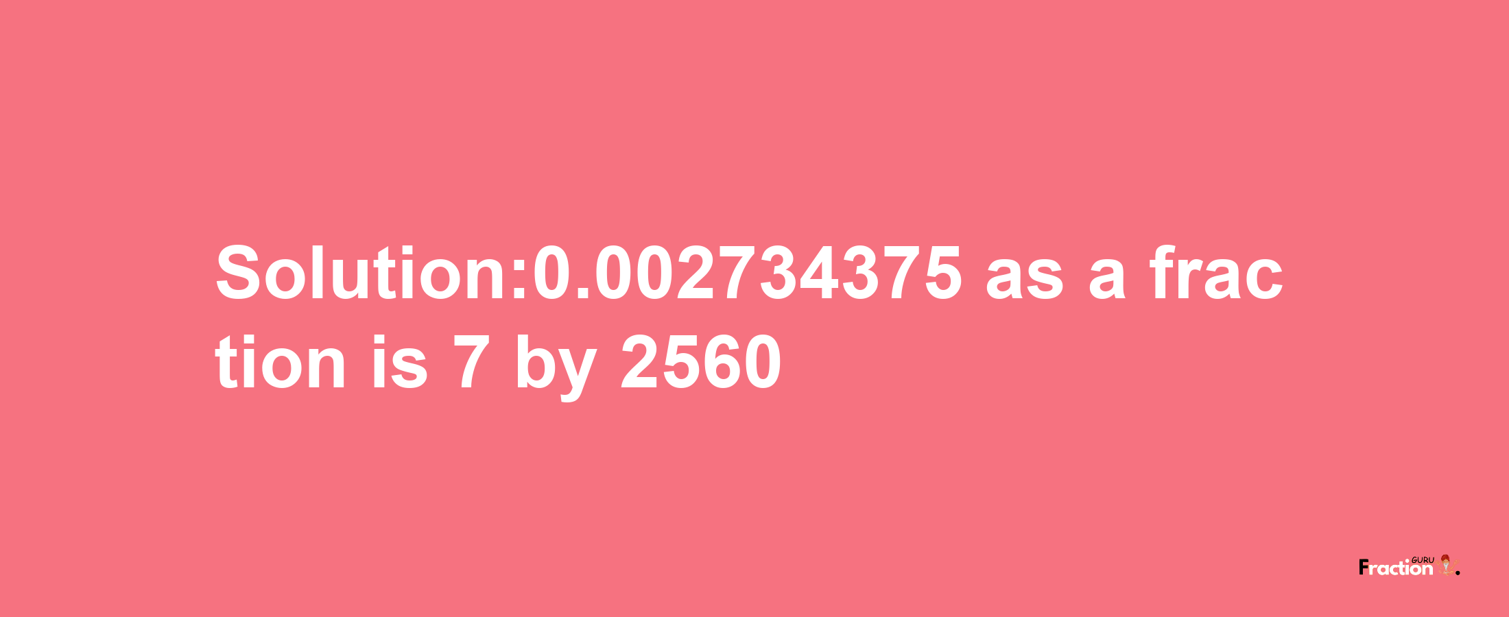 Solution:0.002734375 as a fraction is 7/2560