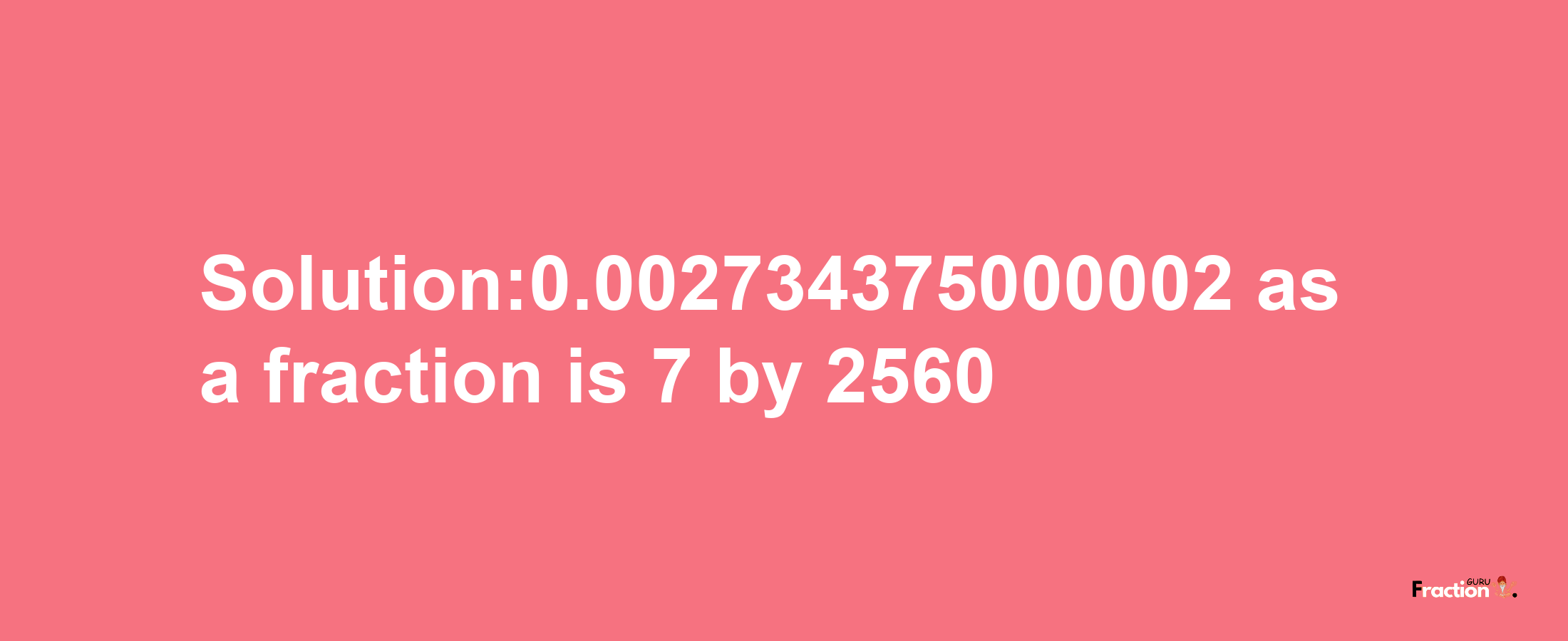 Solution:0.002734375000002 as a fraction is 7/2560