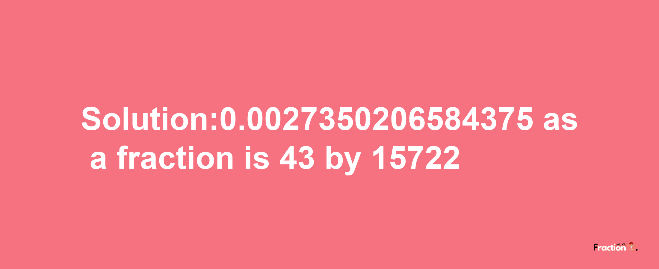 Solution:0.0027350206584375 as a fraction is 43/15722