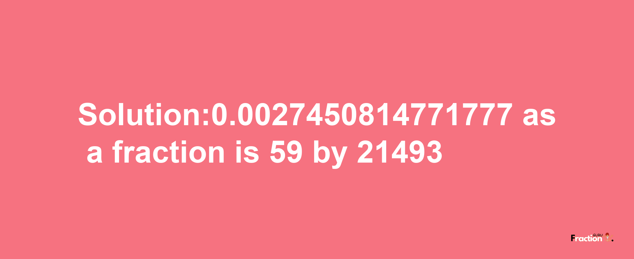 Solution:0.0027450814771777 as a fraction is 59/21493