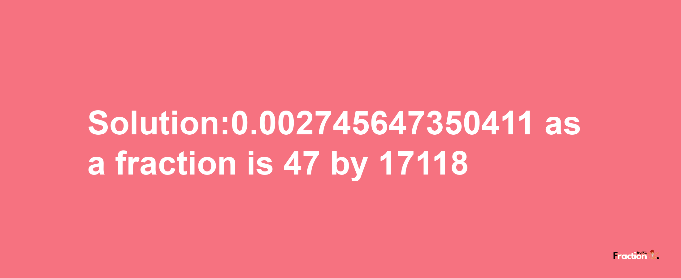 Solution:0.002745647350411 as a fraction is 47/17118