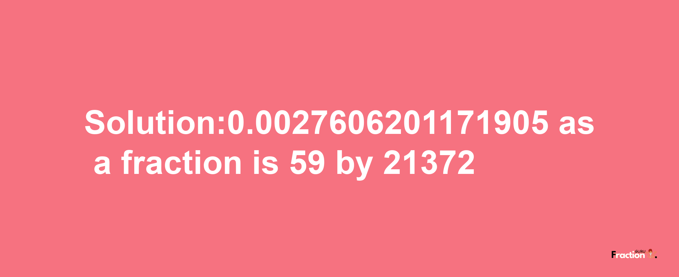 Solution:0.0027606201171905 as a fraction is 59/21372