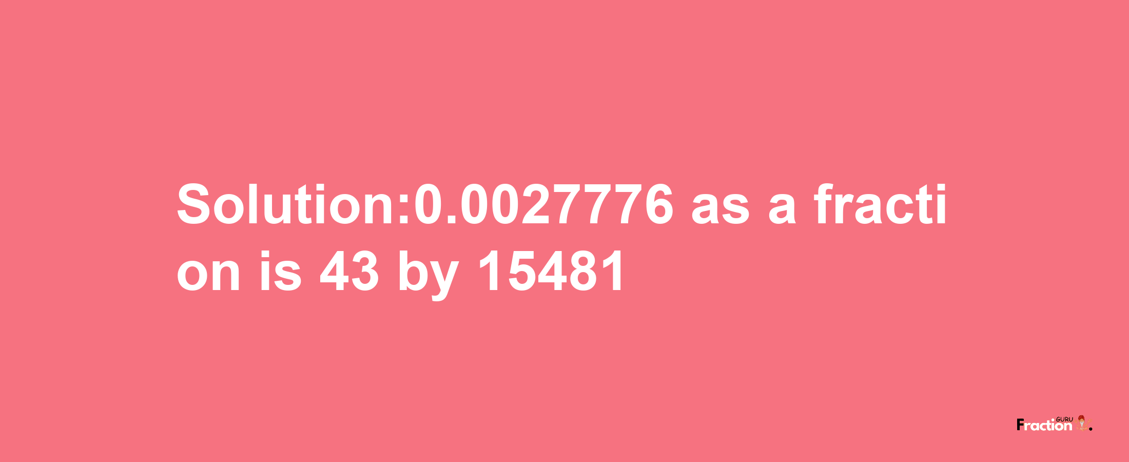 Solution:0.0027776 as a fraction is 43/15481