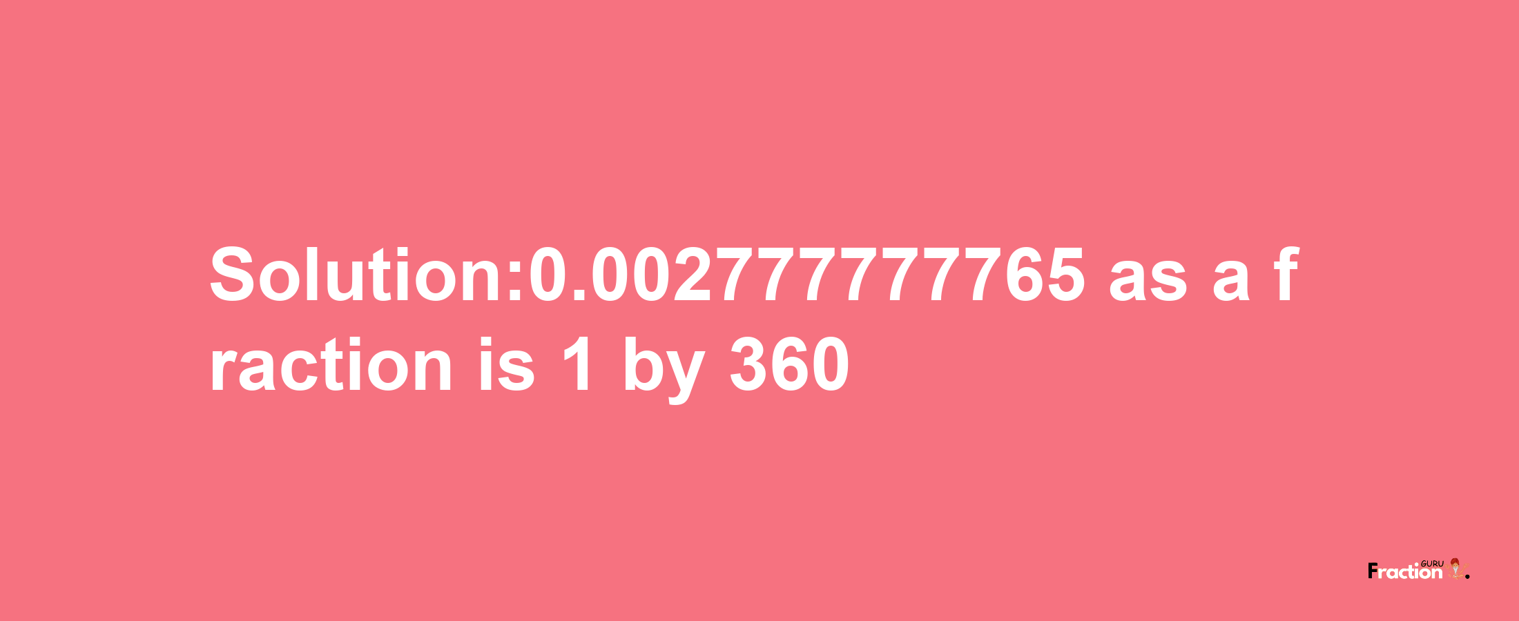 Solution:0.002777777765 as a fraction is 1/360