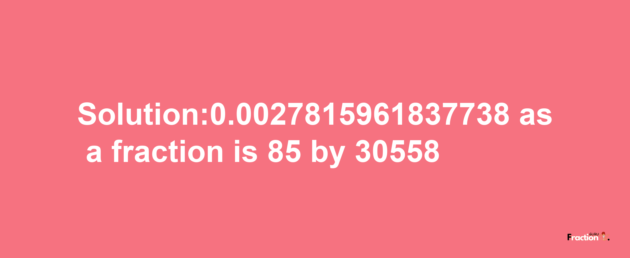 Solution:0.0027815961837738 as a fraction is 85/30558