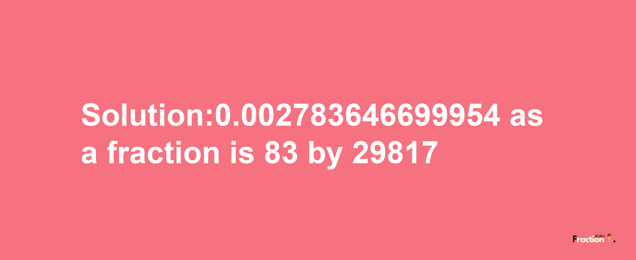 Solution:0.002783646699954 as a fraction is 83/29817