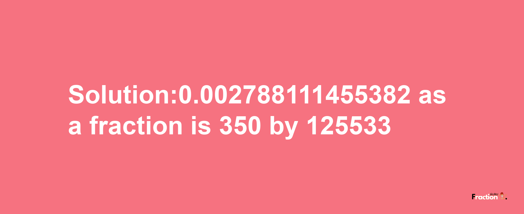 Solution:0.002788111455382 as a fraction is 350/125533