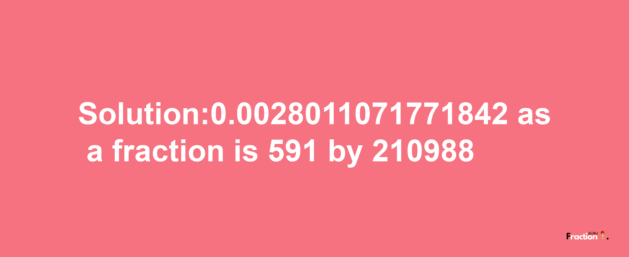 Solution:0.0028011071771842 as a fraction is 591/210988