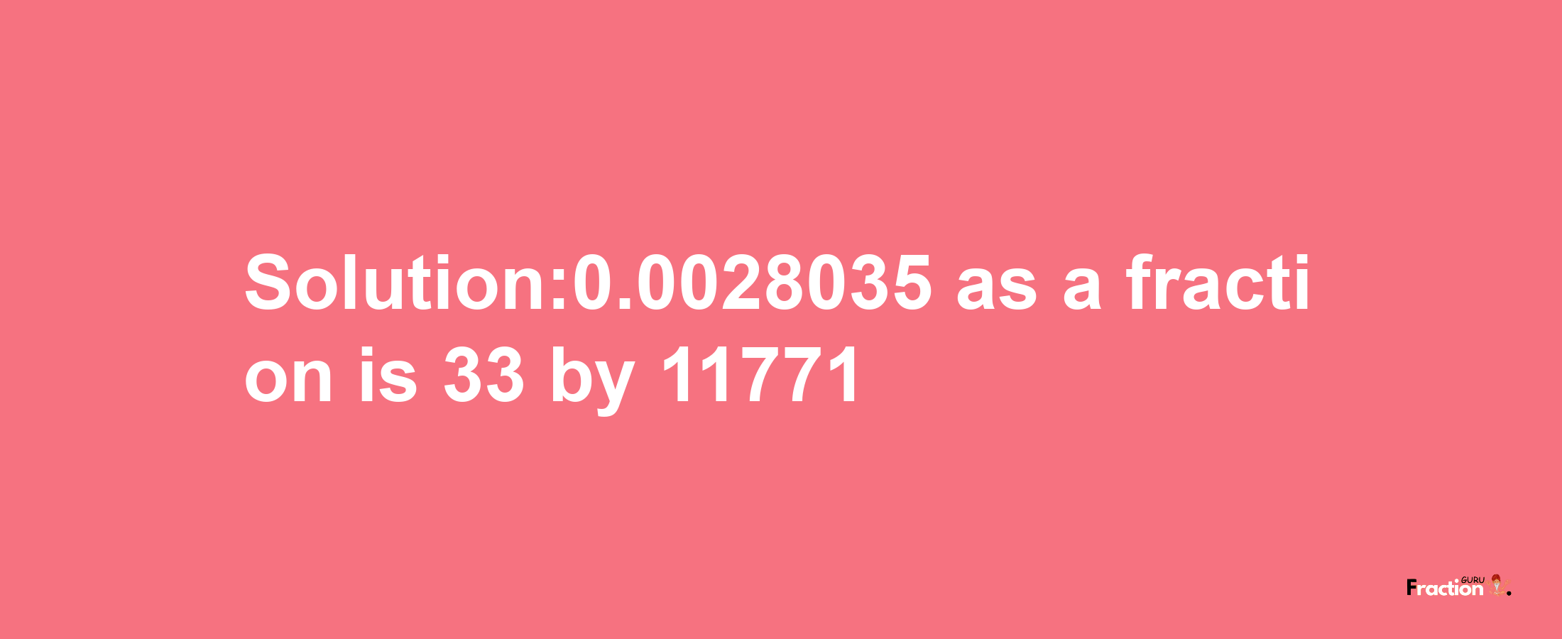 Solution:0.0028035 as a fraction is 33/11771