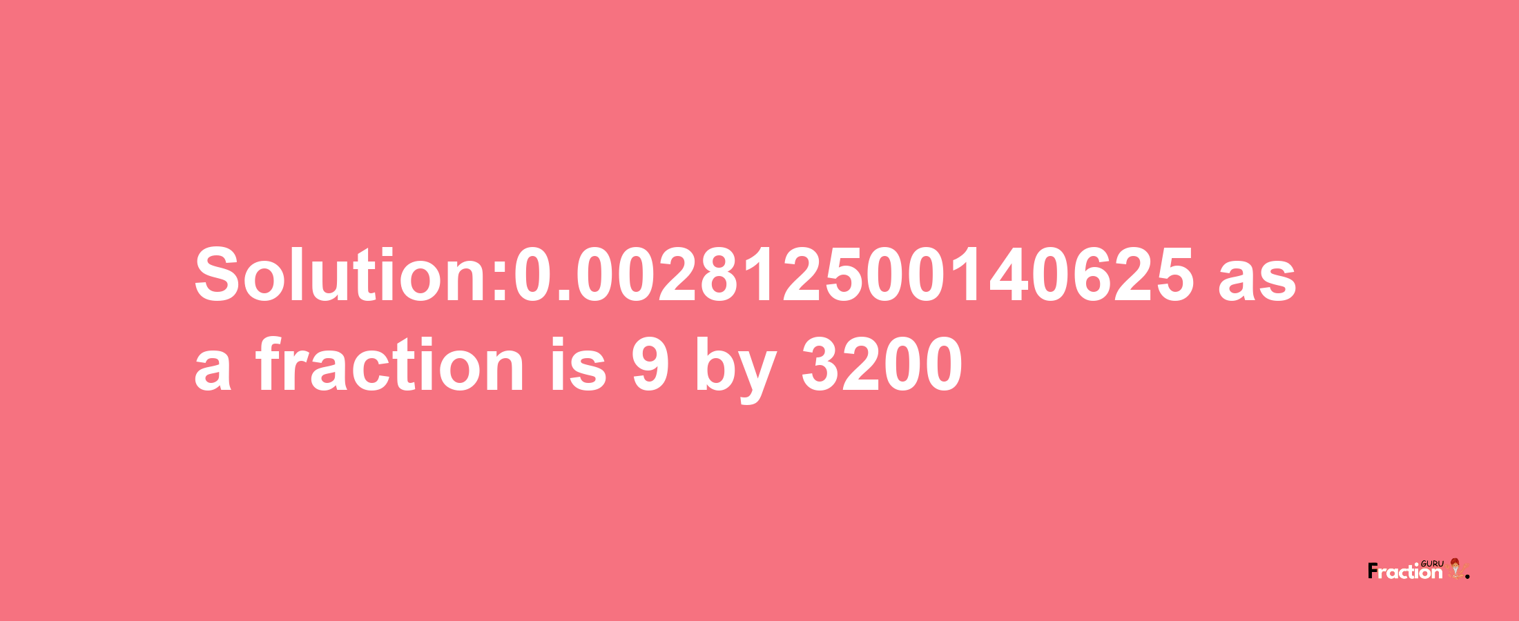 Solution:0.002812500140625 as a fraction is 9/3200