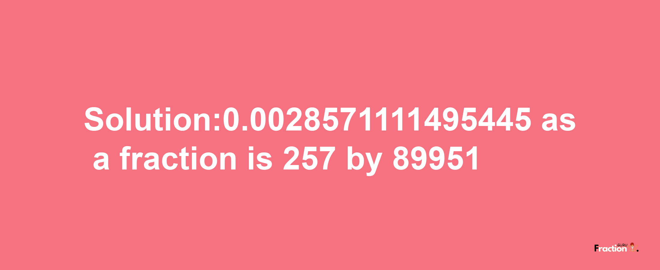 Solution:0.0028571111495445 as a fraction is 257/89951