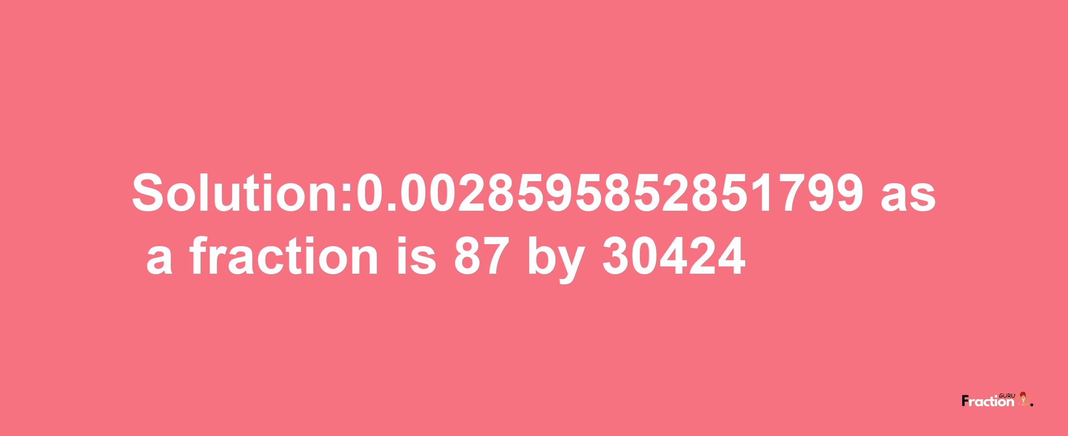 Solution:0.0028595852851799 as a fraction is 87/30424