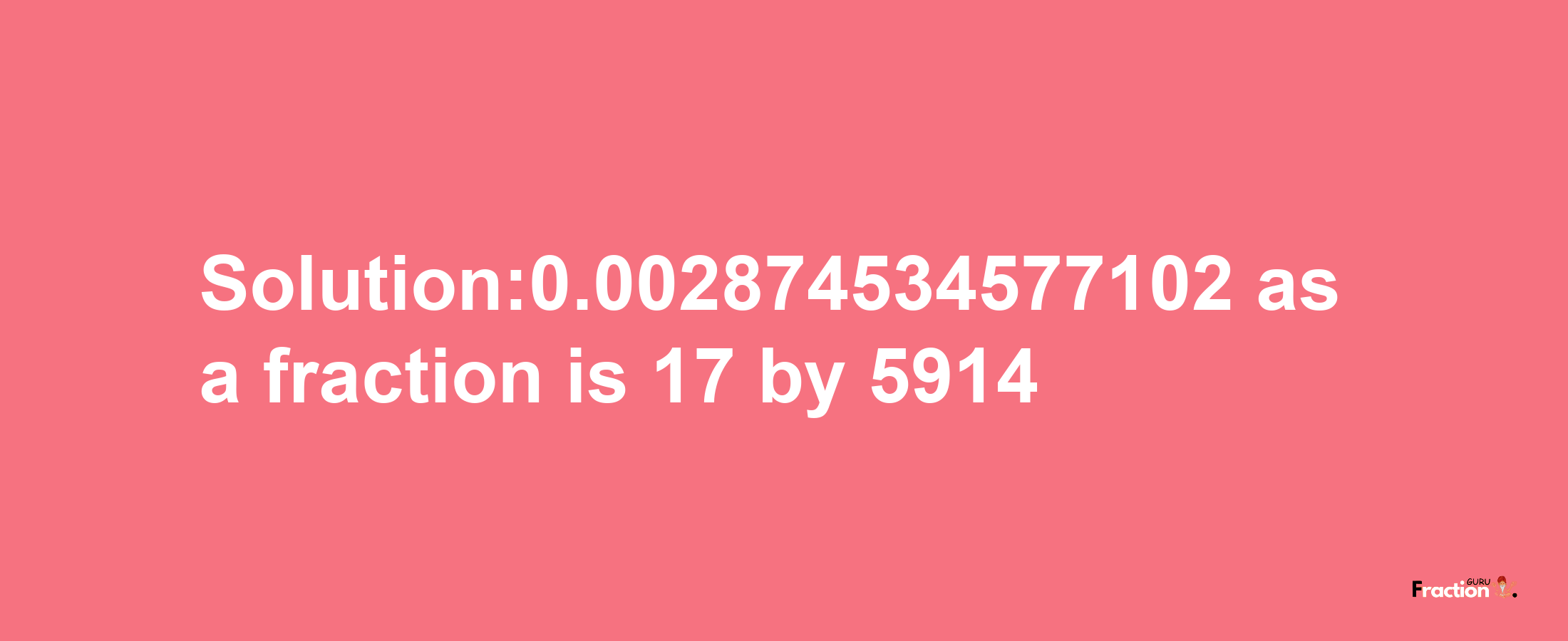 Solution:0.002874534577102 as a fraction is 17/5914