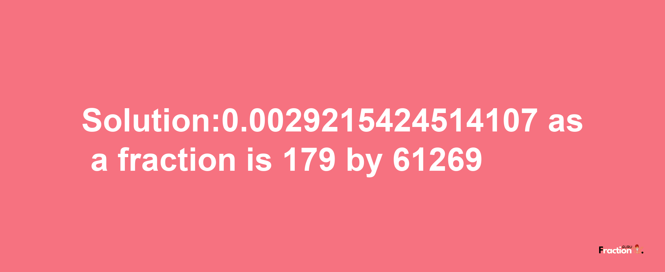 Solution:0.0029215424514107 as a fraction is 179/61269