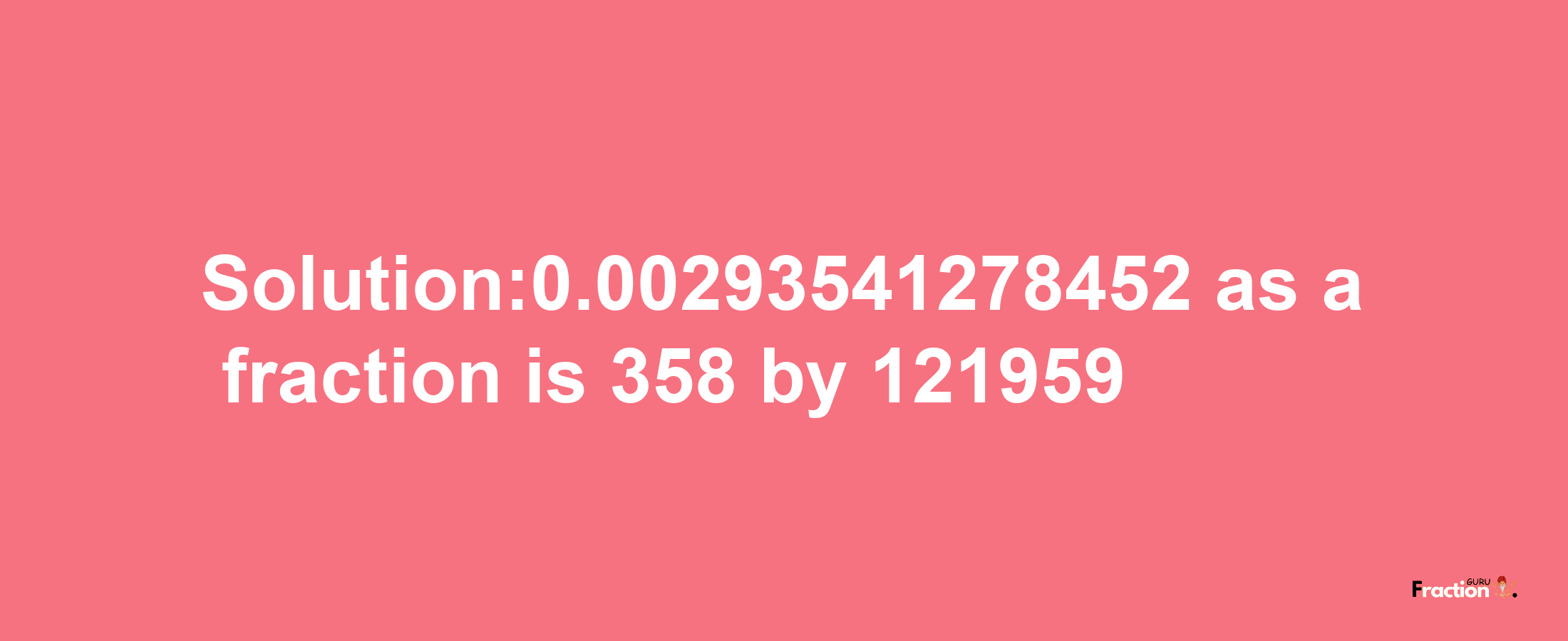 Solution:0.00293541278452 as a fraction is 358/121959