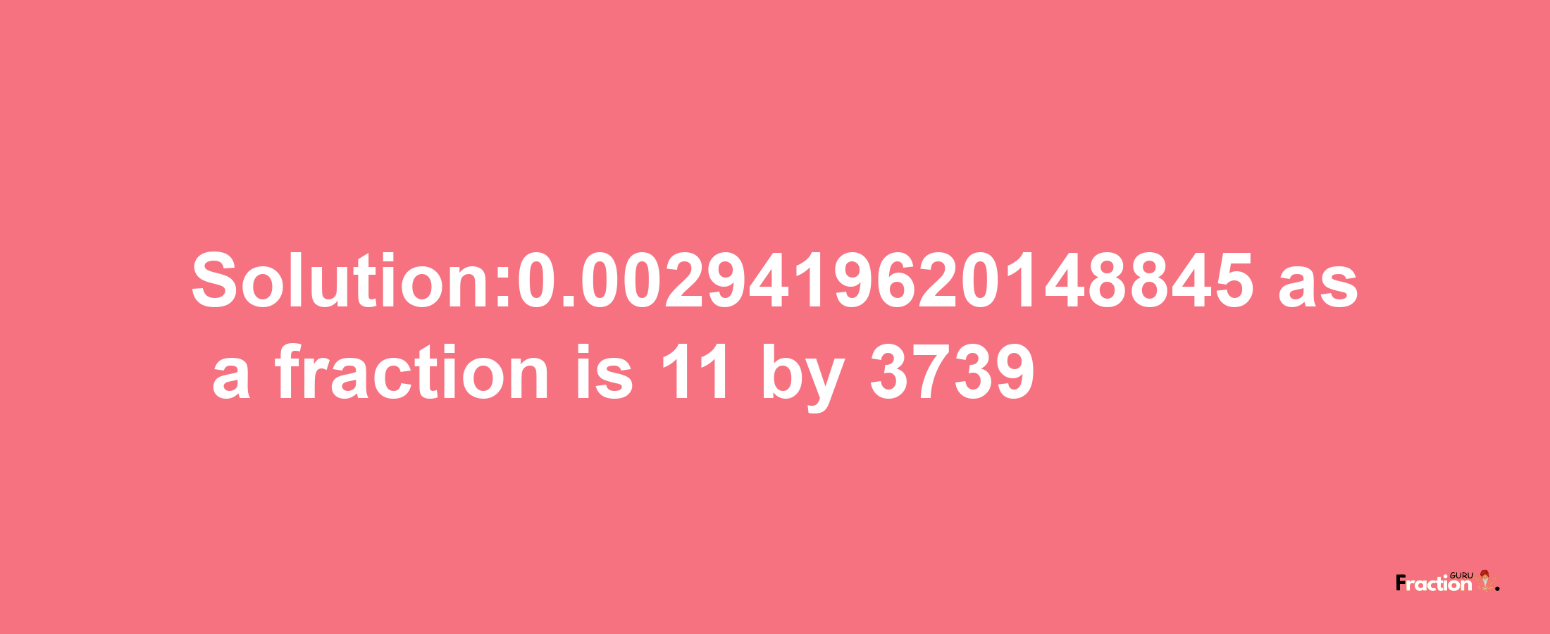 Solution:0.0029419620148845 as a fraction is 11/3739