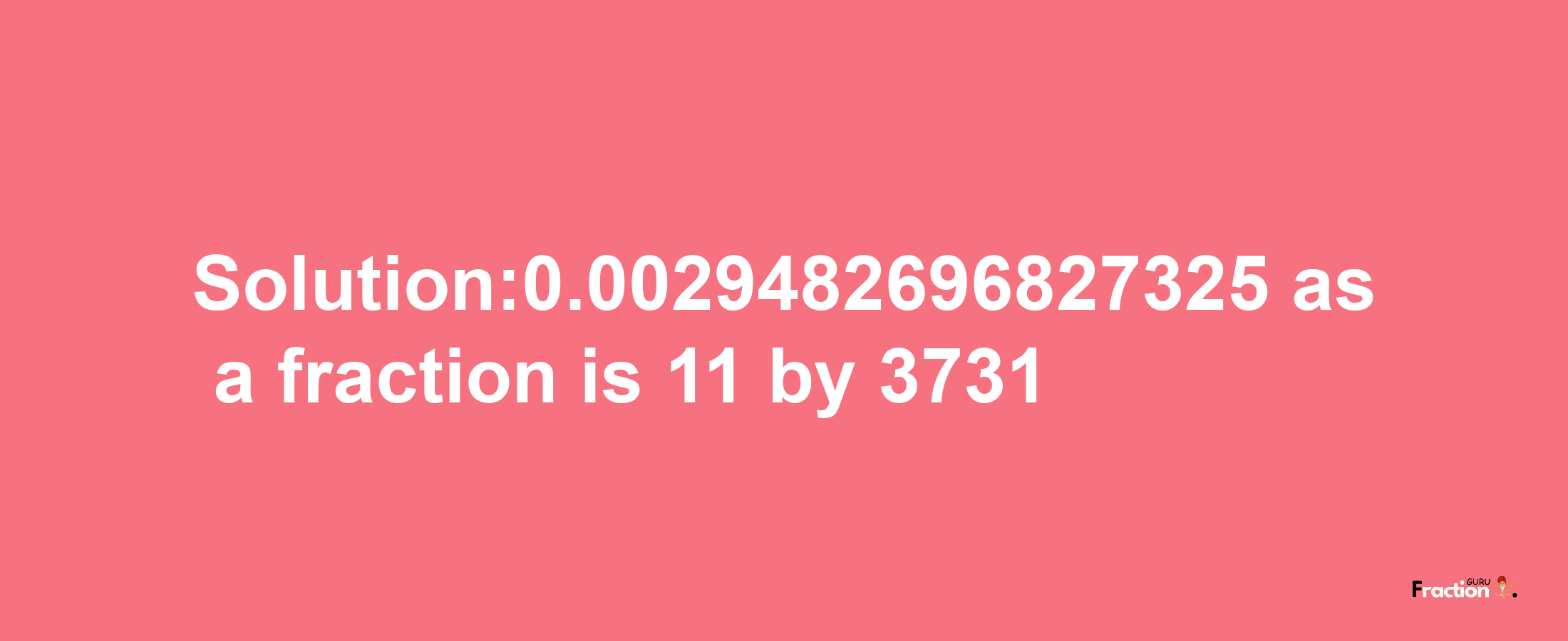 Solution:0.0029482696827325 as a fraction is 11/3731