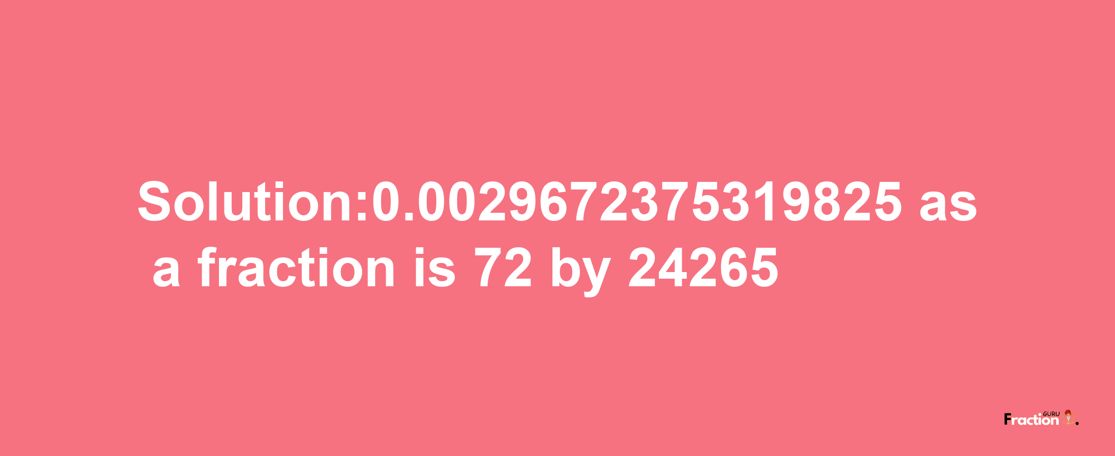 Solution:0.0029672375319825 as a fraction is 72/24265