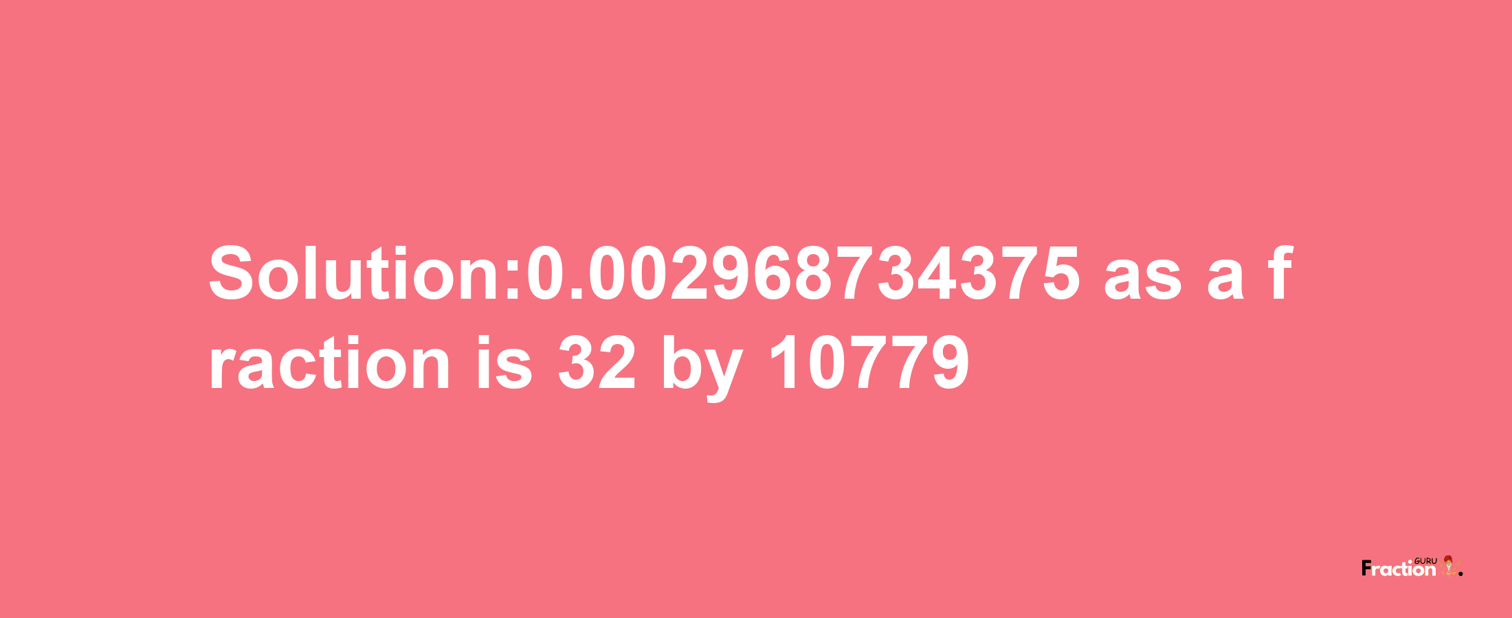 Solution:0.002968734375 as a fraction is 32/10779