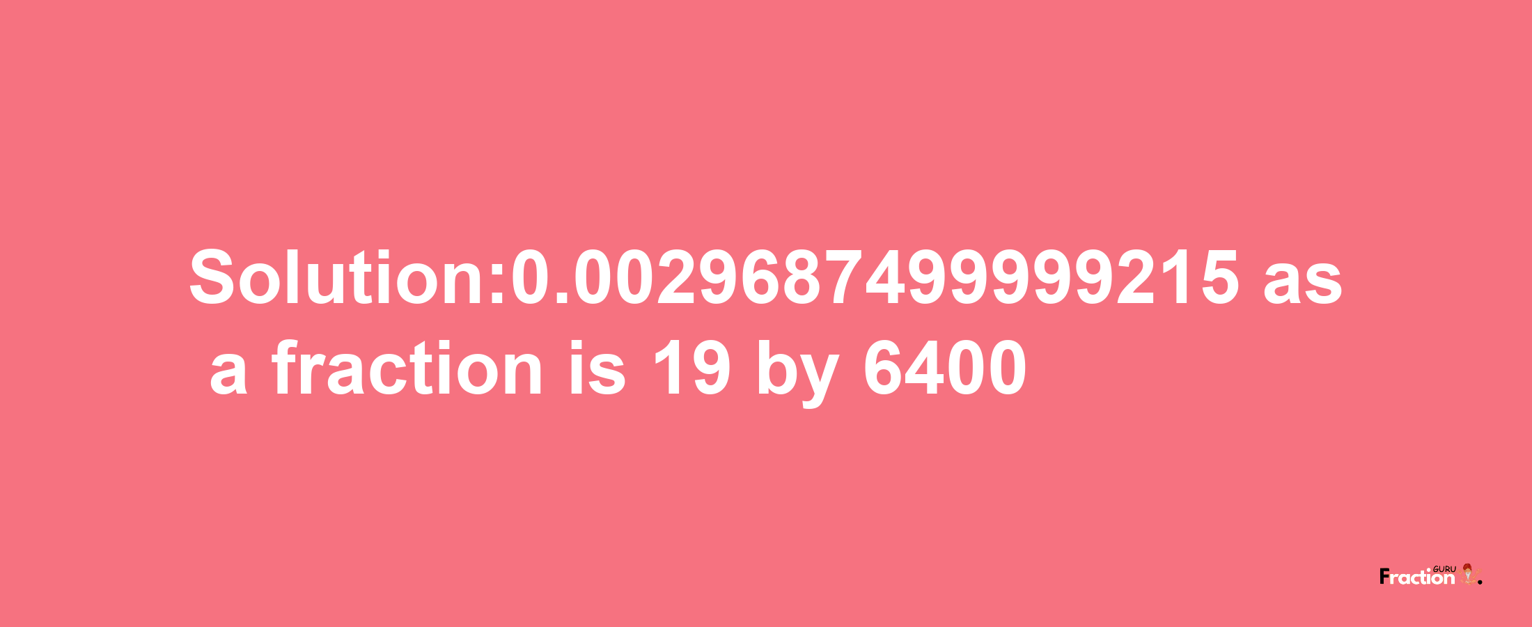 Solution:0.0029687499999215 as a fraction is 19/6400