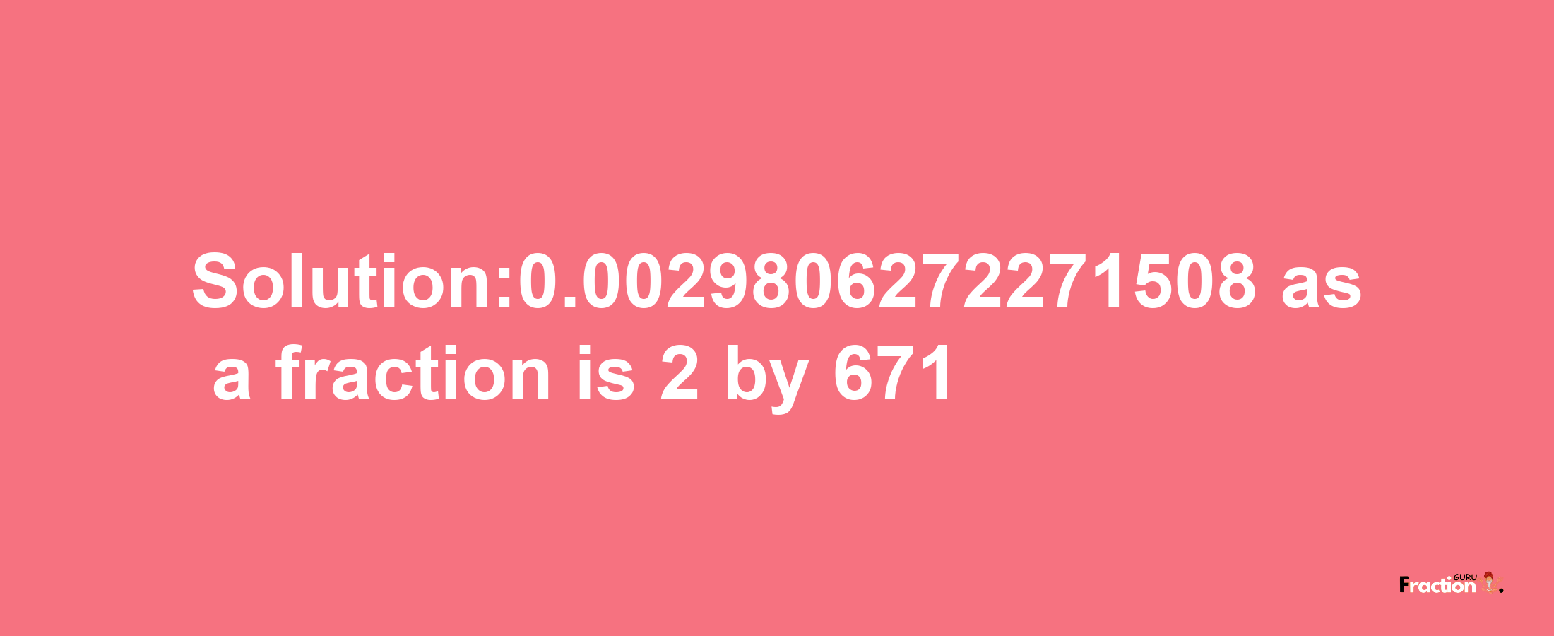 Solution:0.0029806272271508 as a fraction is 2/671