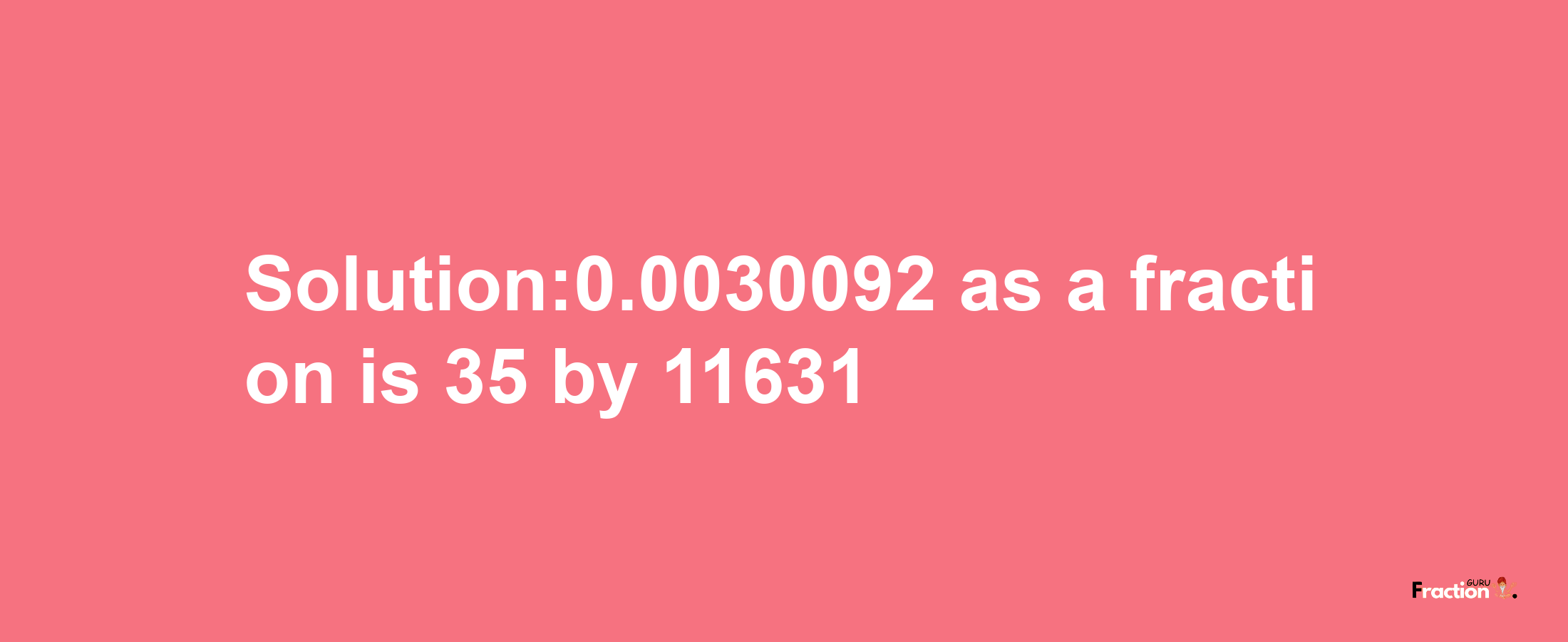 Solution:0.0030092 as a fraction is 35/11631