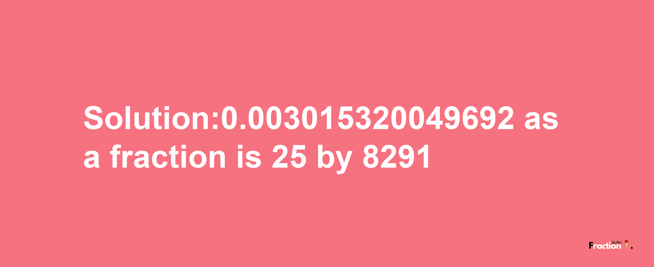 Solution:0.003015320049692 as a fraction is 25/8291